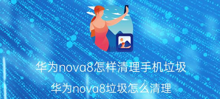 华为nova8怎样清理手机垃圾 华为nova8垃圾怎么清理？